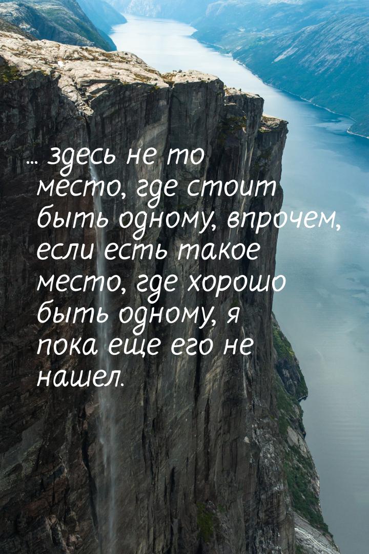 ... здесь не то место, где стоит быть одному, впрочем, если есть такое место, где хорошо б