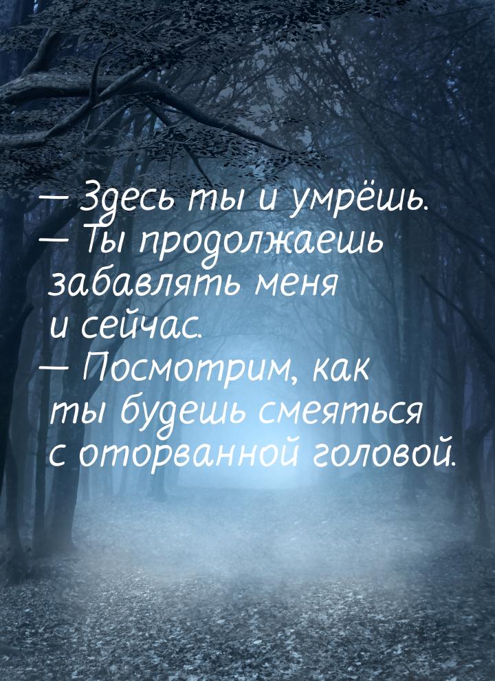  Здесь ты и умрёшь.  Ты продолжаешь забавлять меня и сейчас.  Посмотр