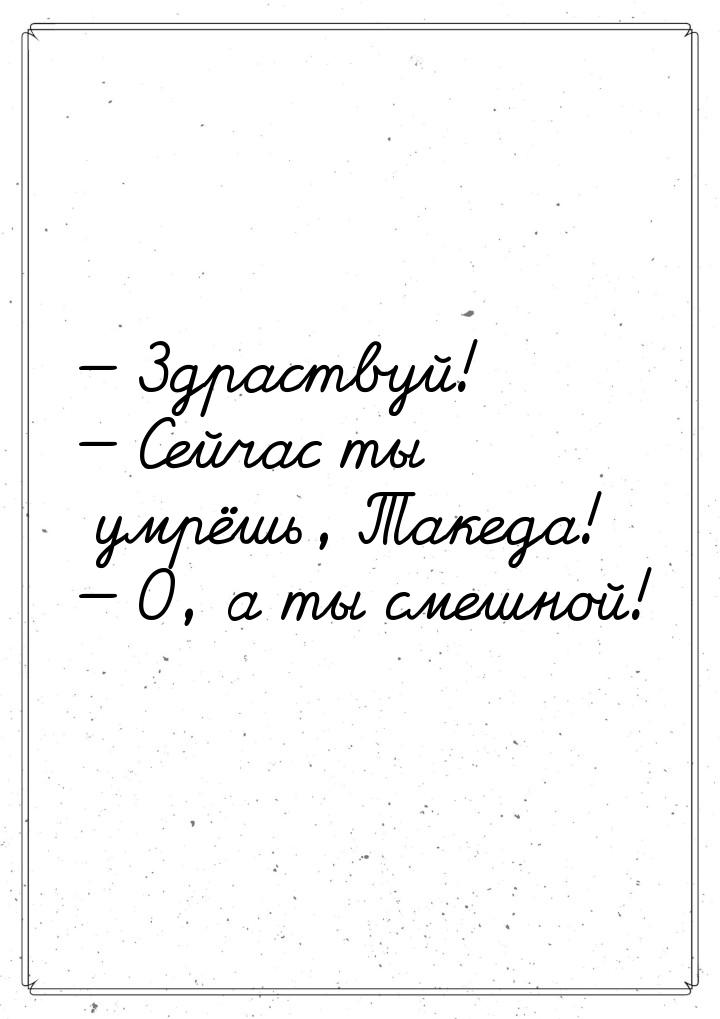  Здраствуй!  Сейчас ты умрёшь, Такеда!  О, а ты смешной!