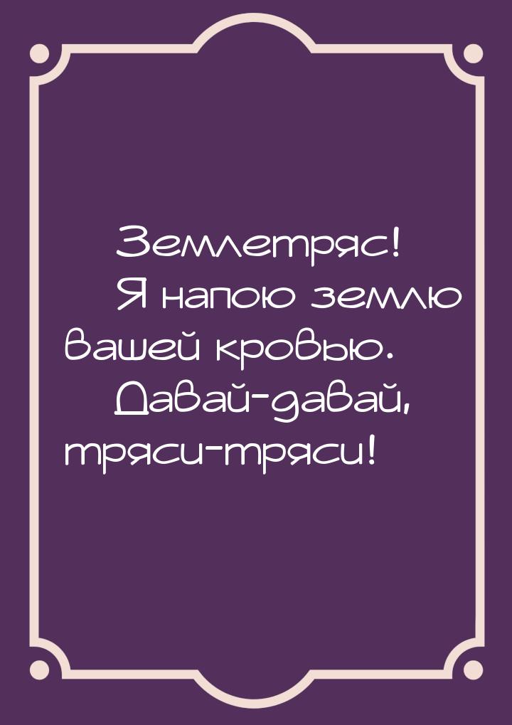  Землетряс!  Я напою землю вашей кровью.  Давай-давай, тряси-тряси!