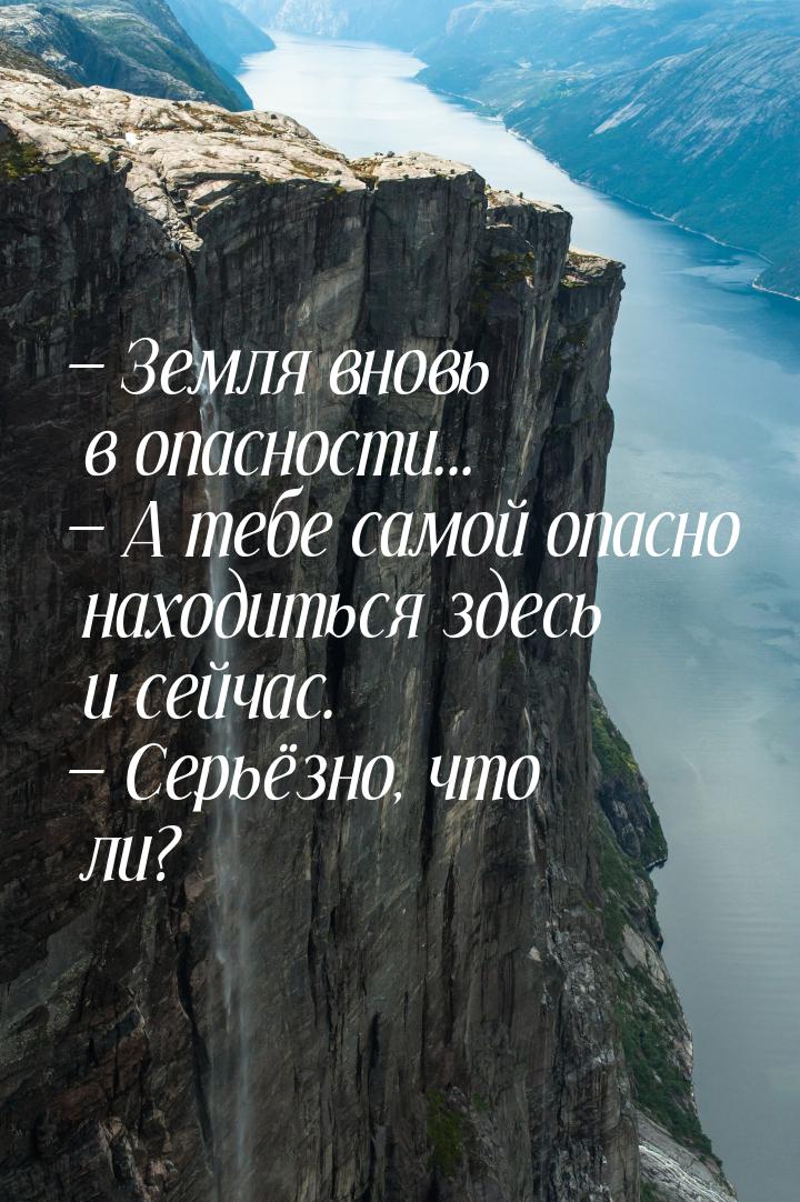  Земля вновь в опасности...  А тебе самой опасно находиться здесь и сейчас. 