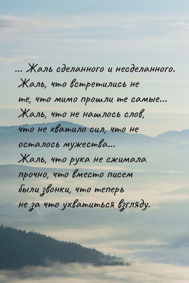 ... Жаль сделанного и несделанного. Жаль, что встретились не те, что мимо прошли те самые.