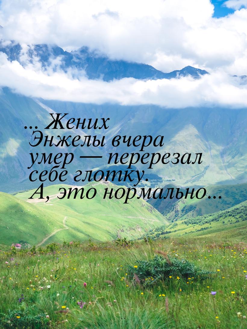 ... Жених Энжелы вчера умер  перерезал себе глотку. А, это нормально...