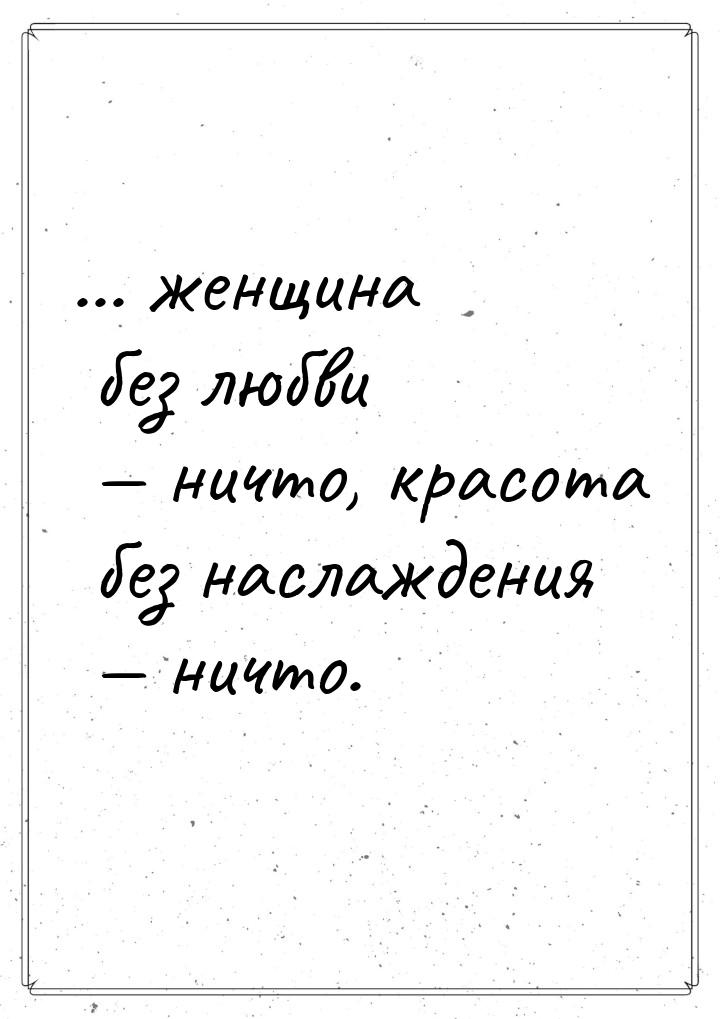 ... женщина без любви — ничто, красота без наслаждения — ничто.