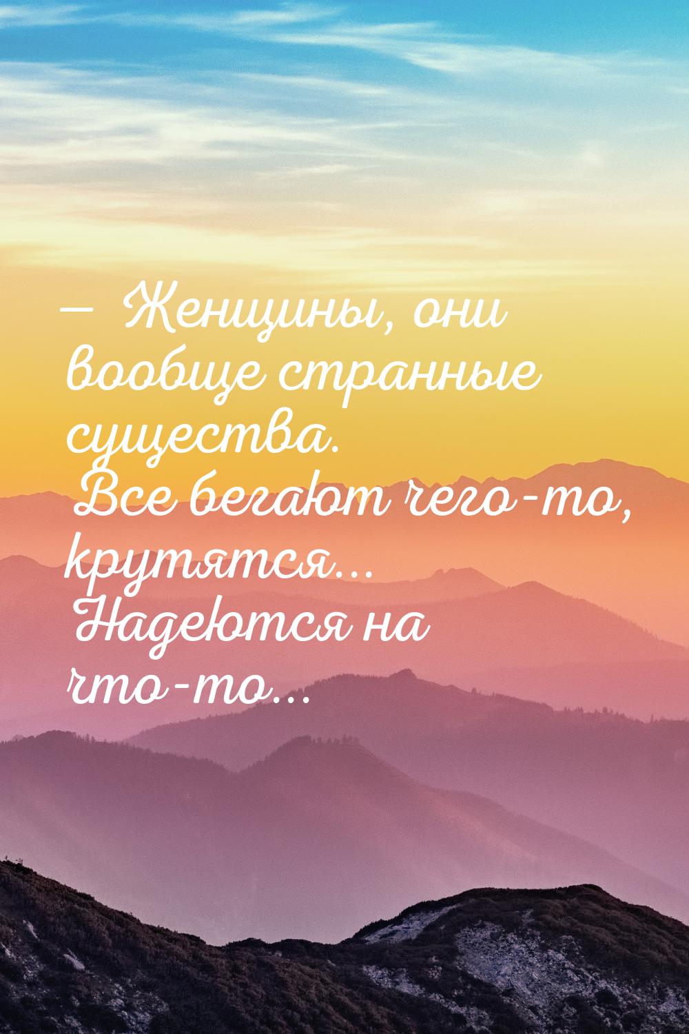  Женщины, они вообще странные существа. Все бегают чего-то, крутятся... Надеются на