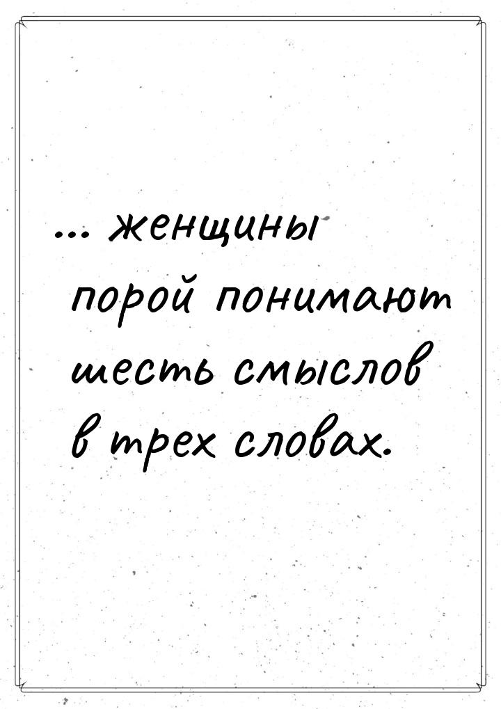 ... женщины порой понимают шесть смыслов в трех словах.