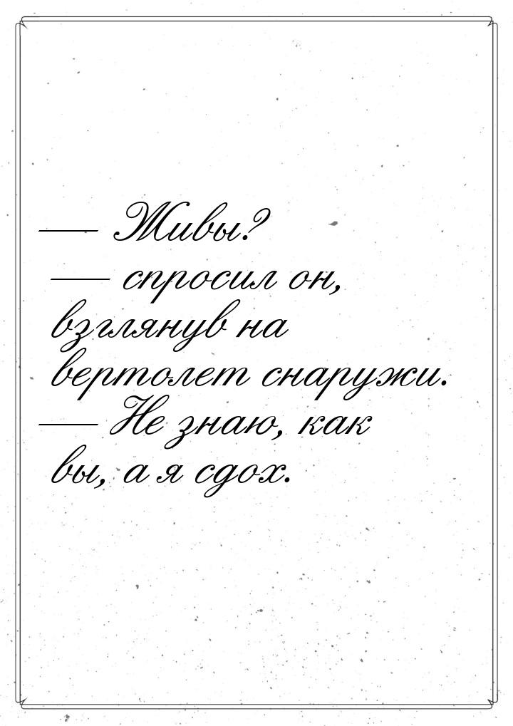  Живы?  спросил он, взглянув на вертолет снаружи.  Не знаю, как вы, а