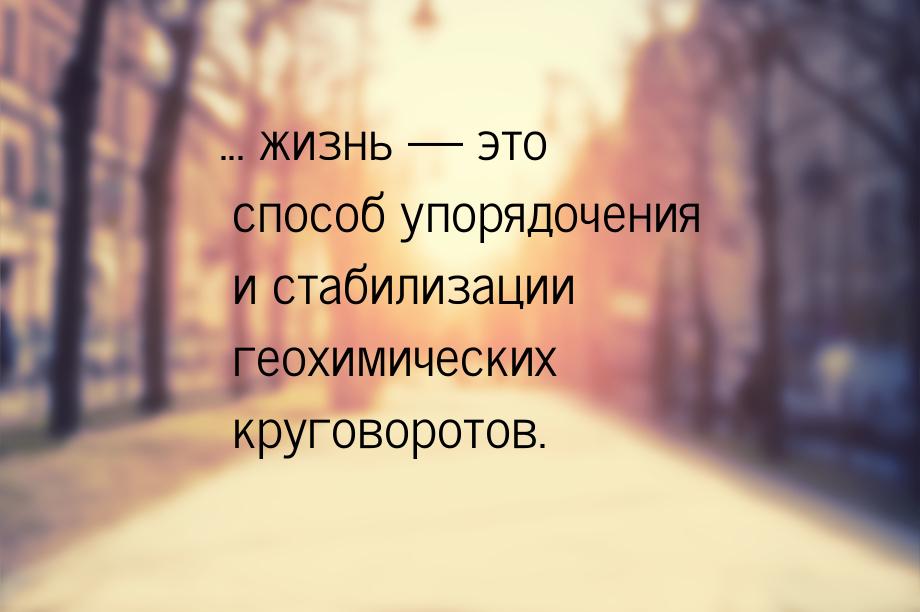 ... жизнь — это способ упорядочения и стабилизации геохимических круговоротов.