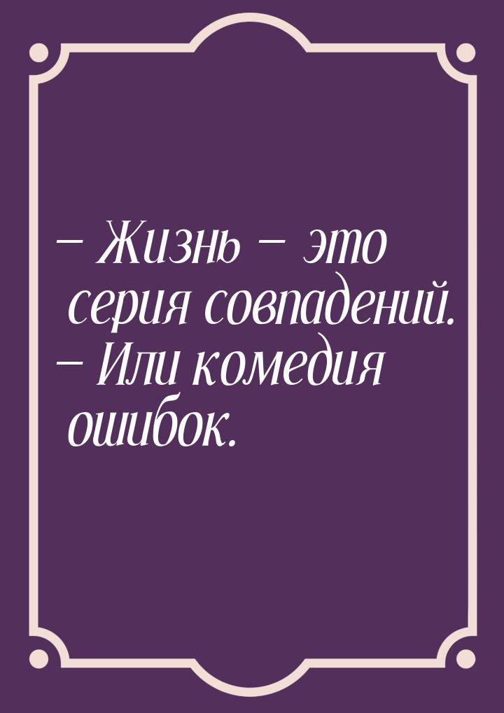  Жизнь  это серия совпадений.  Или комедия ошибок.