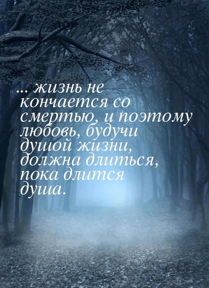 ... жизнь не кончается со смертью, и поэтому любовь, будучи душой жизни, должна длиться, п