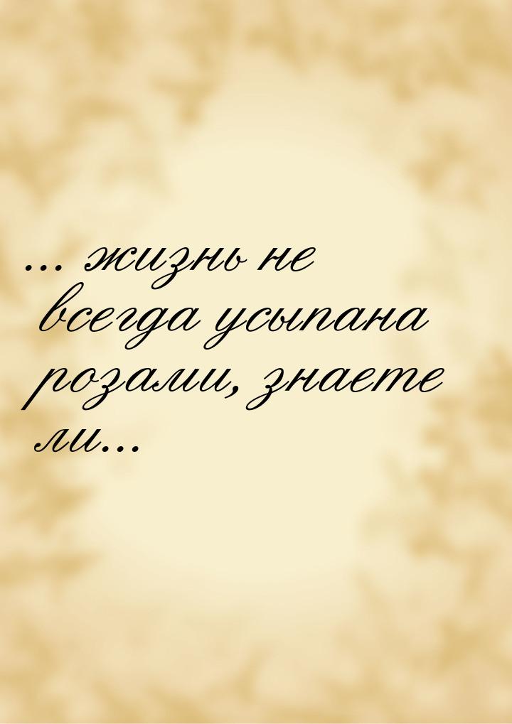 ... жизнь не всегда усыпана розами, знаете ли...