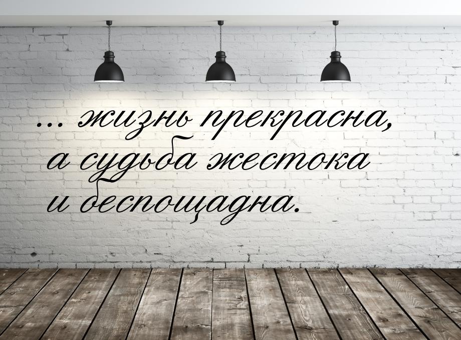 ... жизнь прекрасна, а судьба жестока и беспощадна.