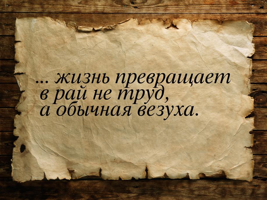 ... жизнь превращает в рай не труд, а обычная везуха.