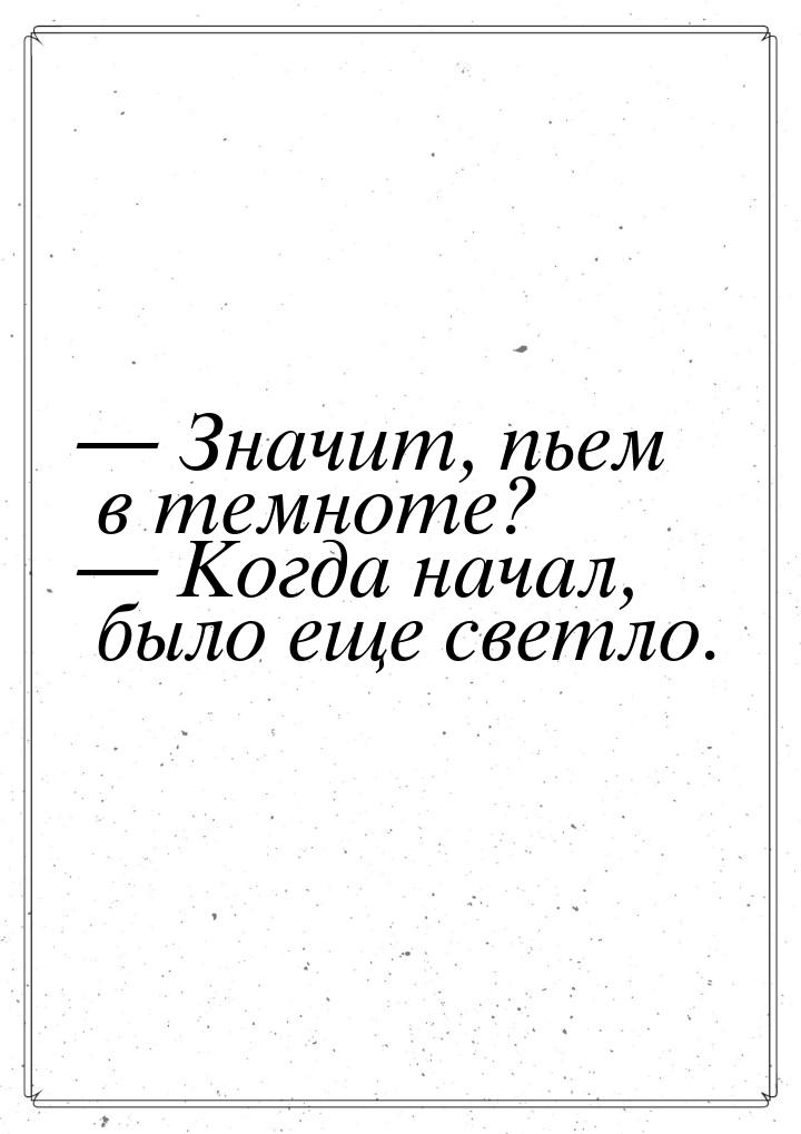  Значит, пьем в темноте?  Когда начал, было еще светло.