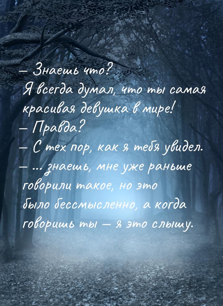  Знаешь что? Я всегда думал, что ты самая красивая девушка в мире!  Правда? 