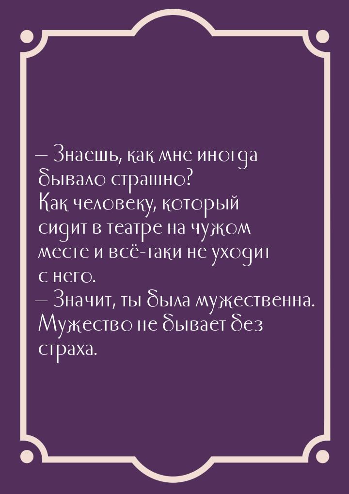  Знаешь, как мне иногда бывало страшно? Как человеку, который сидит в театре на чуж