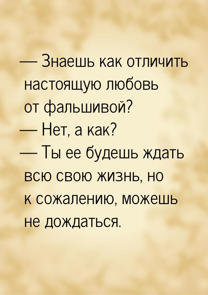  Знаешь как отличить настоящую любовь от фальшивой?  Нет, а как?  Ты 