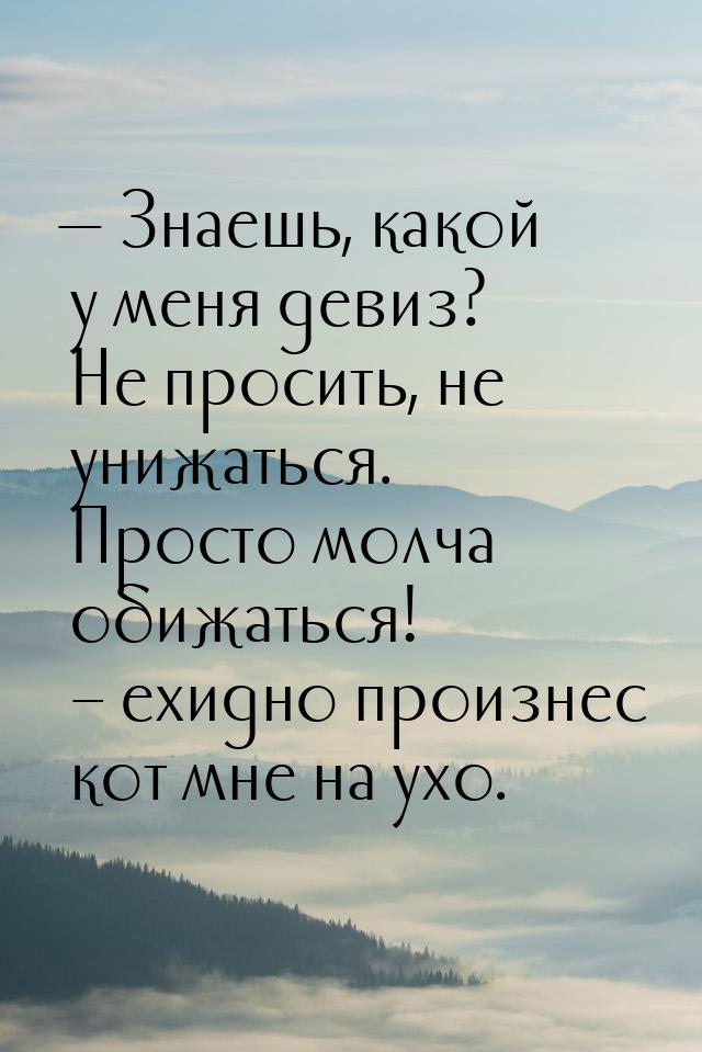  Знаешь, какой у меня девиз? Не просить, не унижаться. Просто молча обижаться! – ех