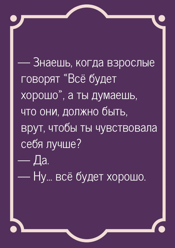  Знаешь, когда взрослые говорят Всё будет хорошо, а ты думаешь, что о