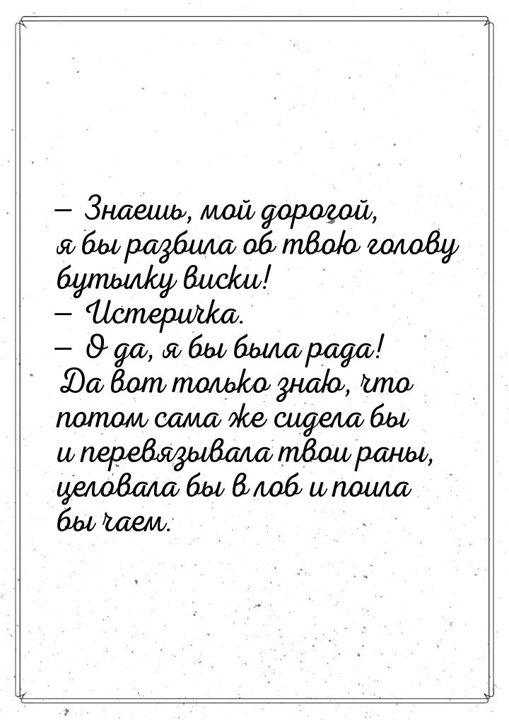  Знаешь, мой дорогой, я бы разбила об твою голову бутылку виски!  Истеричка.