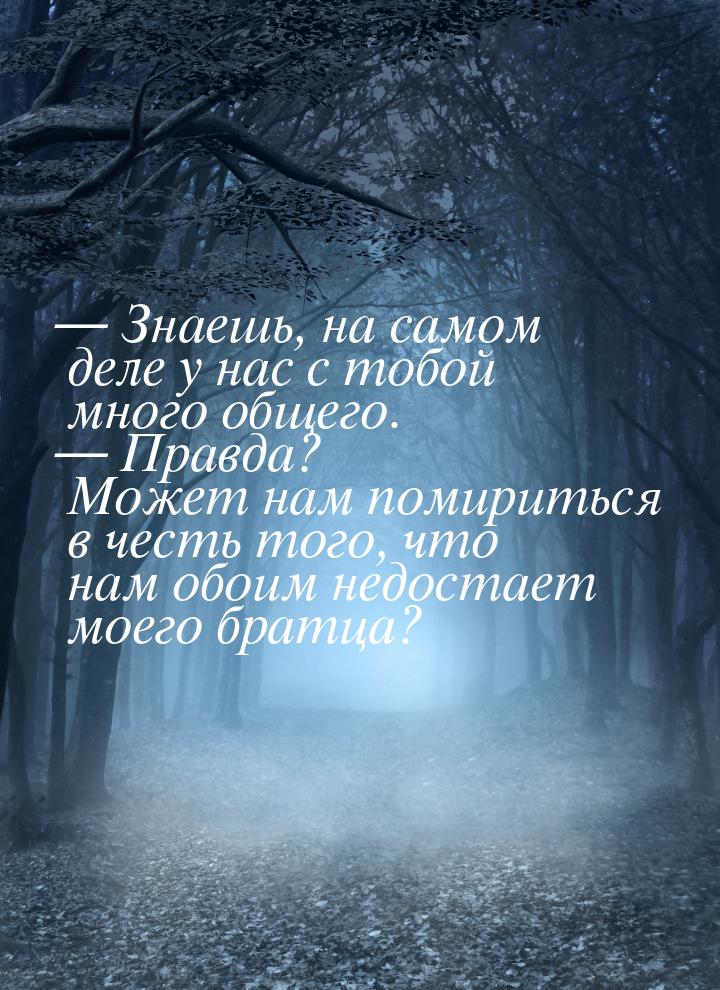  Знаешь, на самом деле у нас с тобой много общего.  Правда? Может нам помири