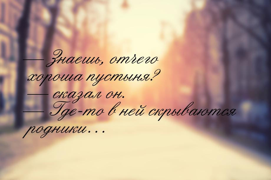  Знаешь, отчего хороша пустыня? — сказал он.  Где-то в ней скрываются родник