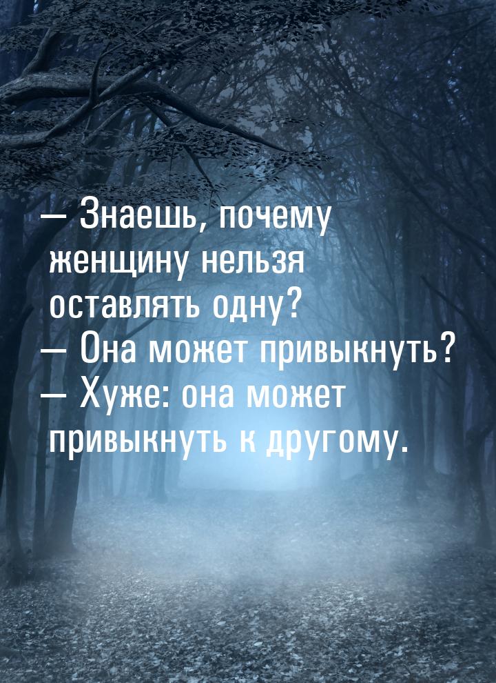  Знаешь, почему женщину нельзя оставлять одну?  Она может привыкнуть? &mdash