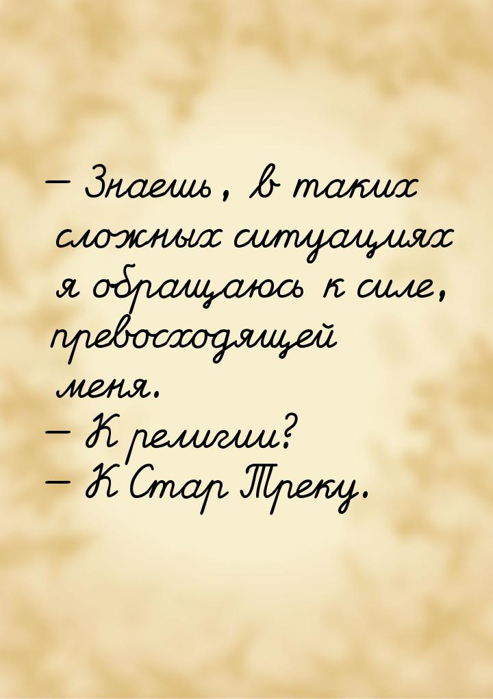  Знаешь, в таких сложных ситуациях я обращаюсь к силе, превосходящей меня.  