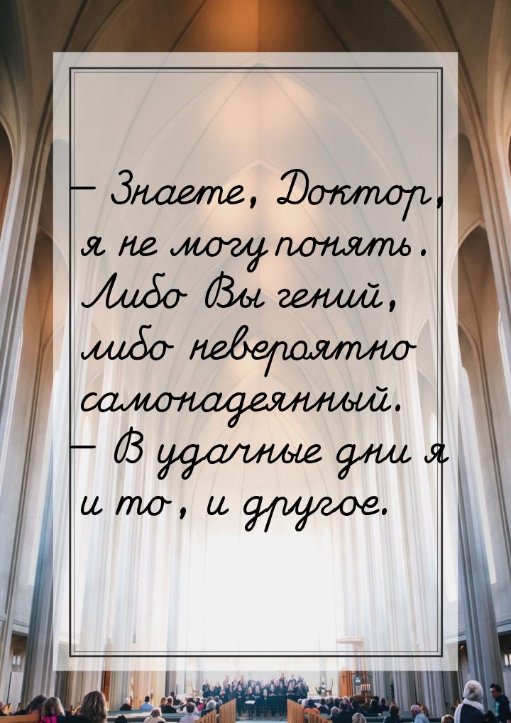  Знаете, Доктор, я не могу понять. Либо Вы гений, либо невероятно самонадеянный. &m