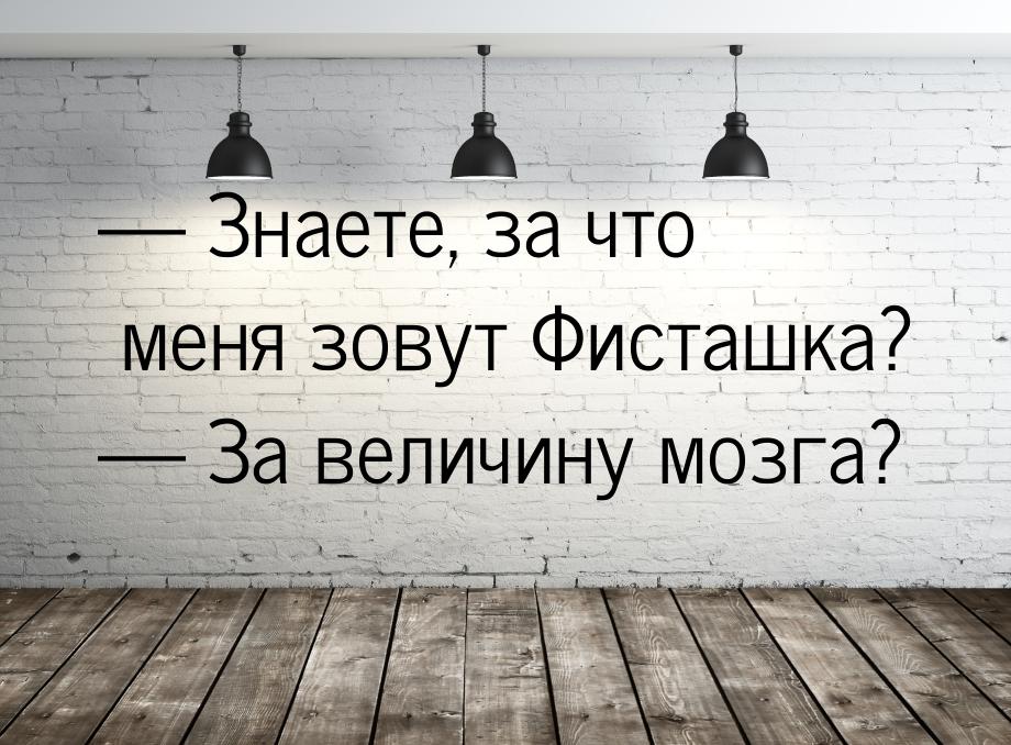  Знаете, за что меня зовут Фисташка?  За величину мозга?