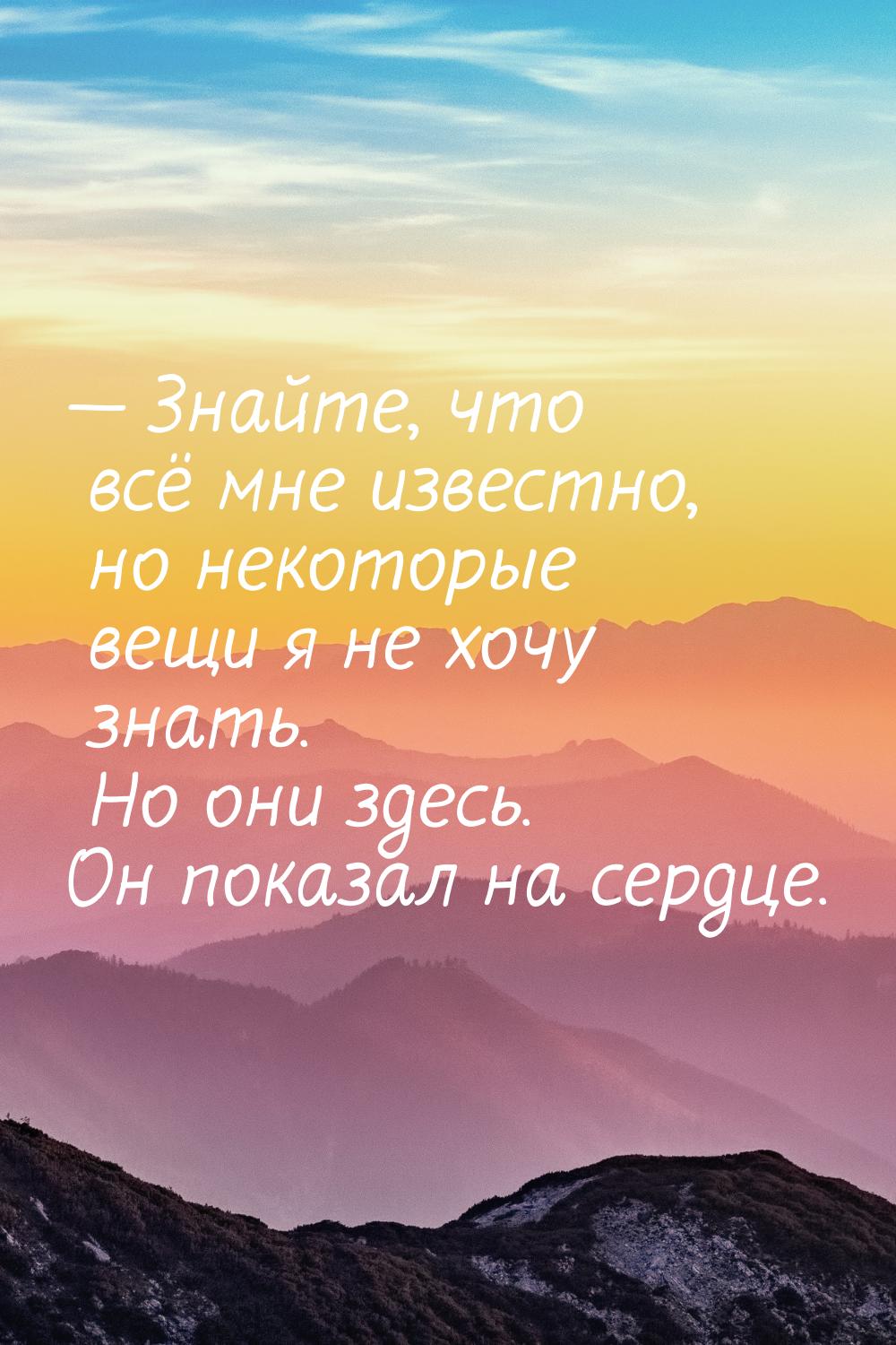  Знайте, что всё мне известно, но некоторые вещи я не хочу знать. Но они здесь. Он 