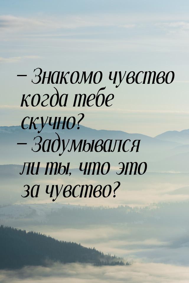  Знакомо чувство когда тебе скучно?  Задумывался ли ты, что это за чувство?