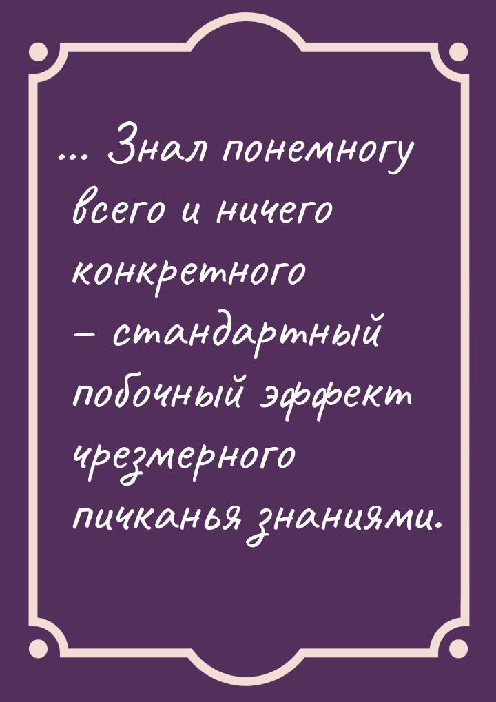 ... Знал понемногу всего и ничего конкретного – стандартный побочный эффект чрезмерного пи