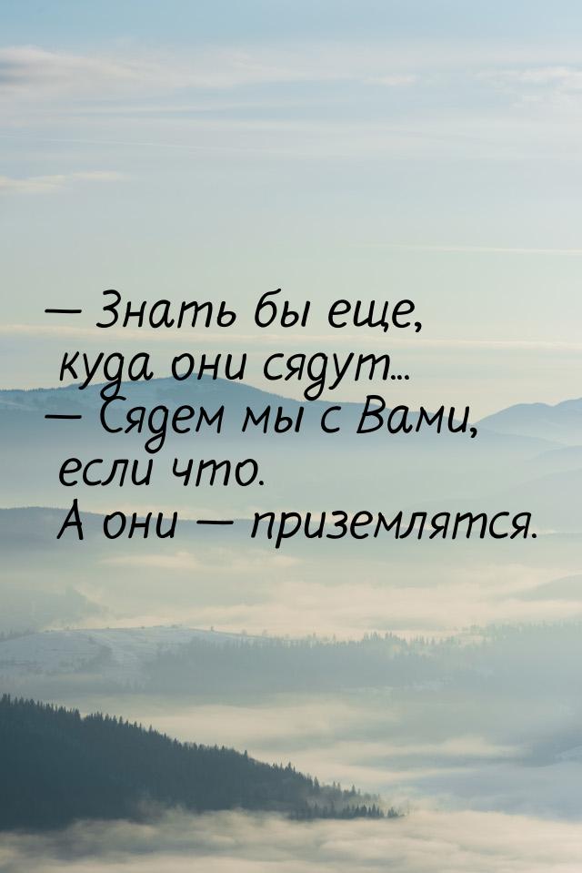  Знать бы еще, куда они сядут...  Сядем мы с Вами, если что. А они  п