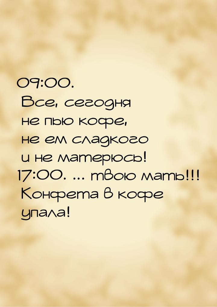 09:00. Все, сегодня не пью кофе, не ем сладкого и не матерюсь! 17:00. ... твою мать!!! Кон