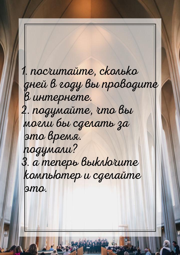 1. посчитайте, сколько дней в году вы проводите в интернете. 2. подумайте, что вы могли бы