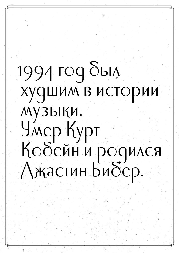 1994 год был худшим в истории музыки. Умер Курт Кобейн и родился Джастин Бибер.