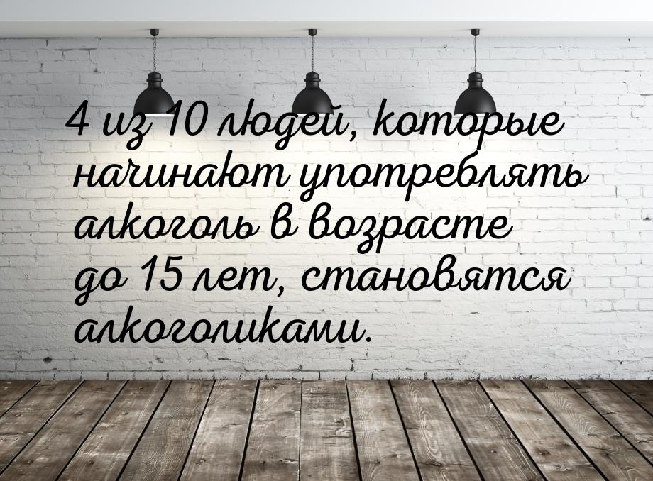 4 из 10 людей, которые начинают употреблять алкоголь в возрасте до 15 лет, становятся алко