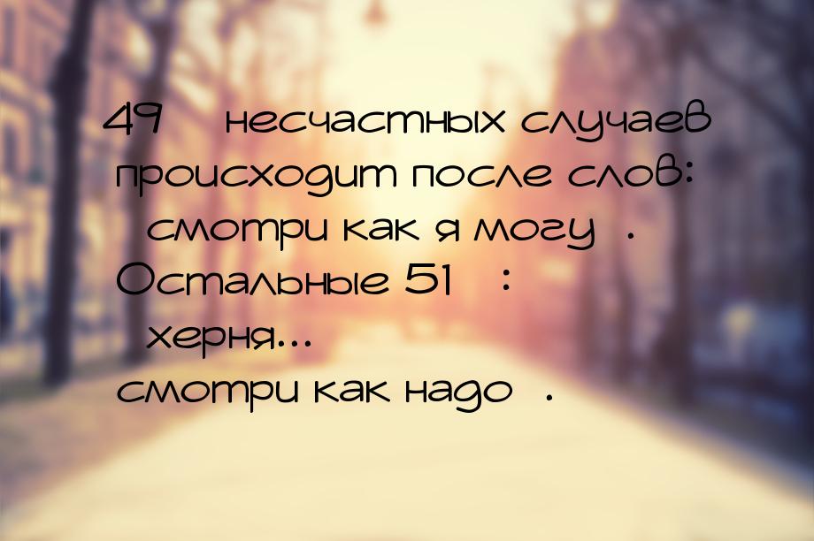 49% несчастных случаев происходит после слов: смотри как я могу. Остальные 5