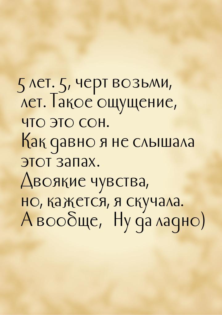 5 лет. 5, черт возьми, лет. Такое ощущение, что это сон. Как давно я не слышала этот запах