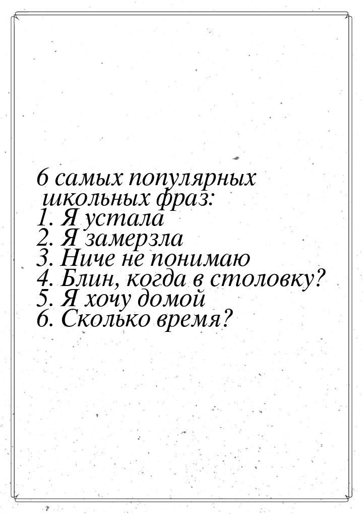 6 самых популярных школьных фраз: 1. Я устала 2. Я замерзла 3. Ниче не понимаю 4. Блин, ко