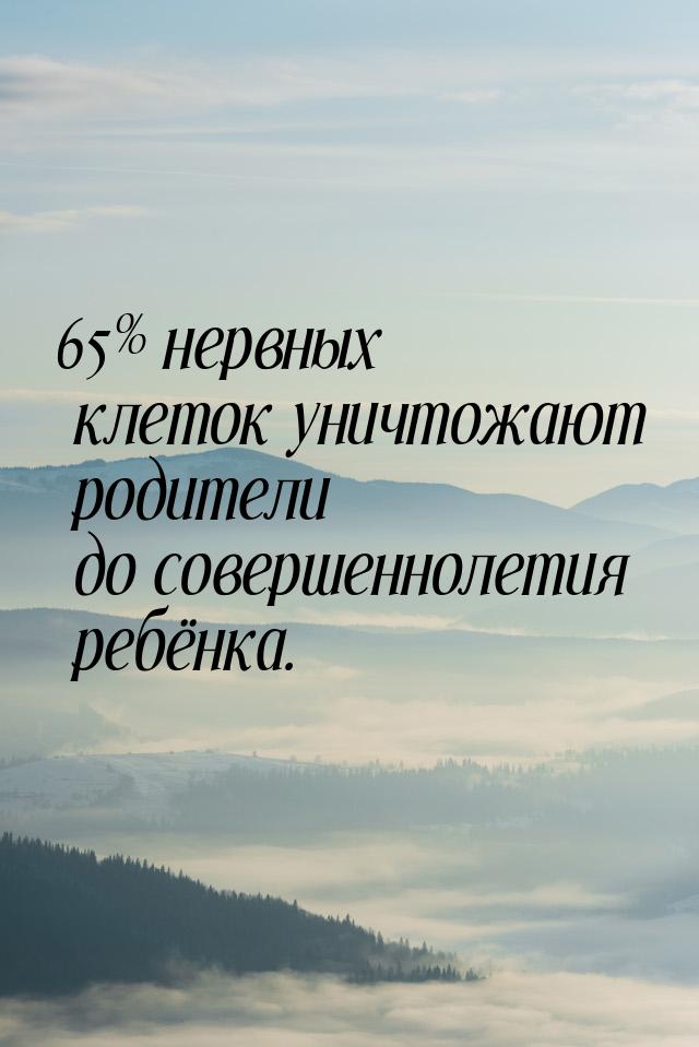 65% нервных клеток уничтожают родители до совершеннолетия ребёнка.