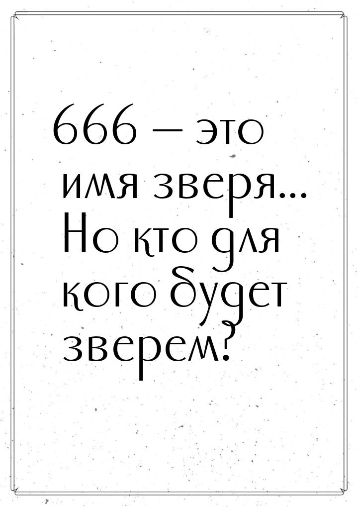 666  это имя зверя... Но кто для кого будет зверем?