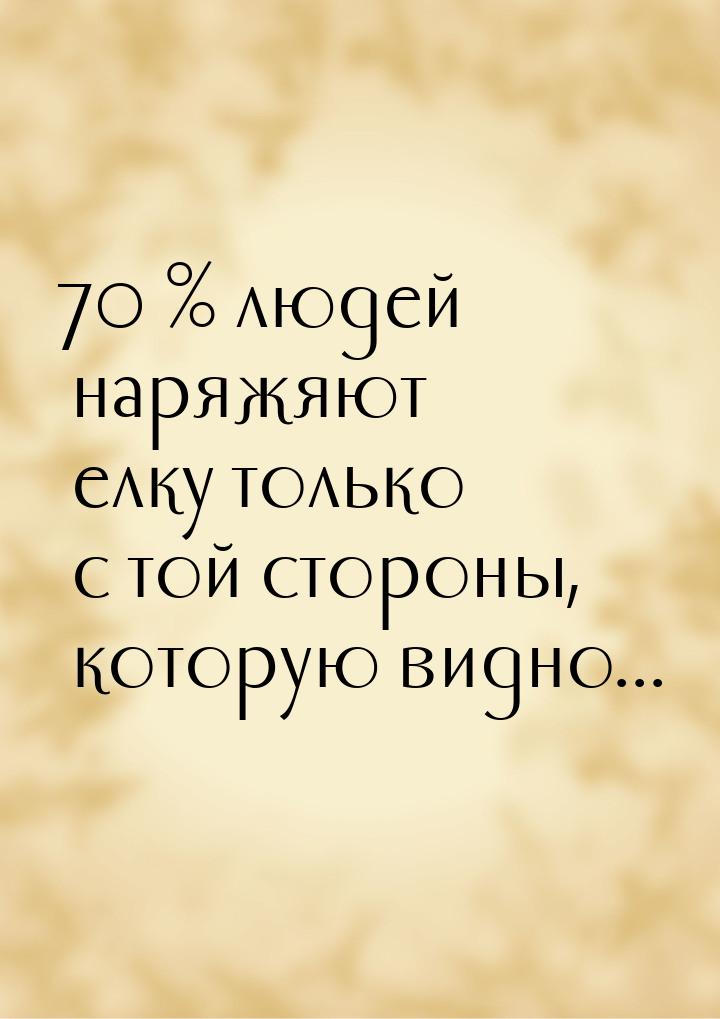 70 % людей наряжяют елку только с той стороны, которую видно...