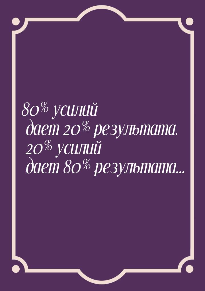 80% усилий дает 20% результата, 20% усилий дает 80% результата...