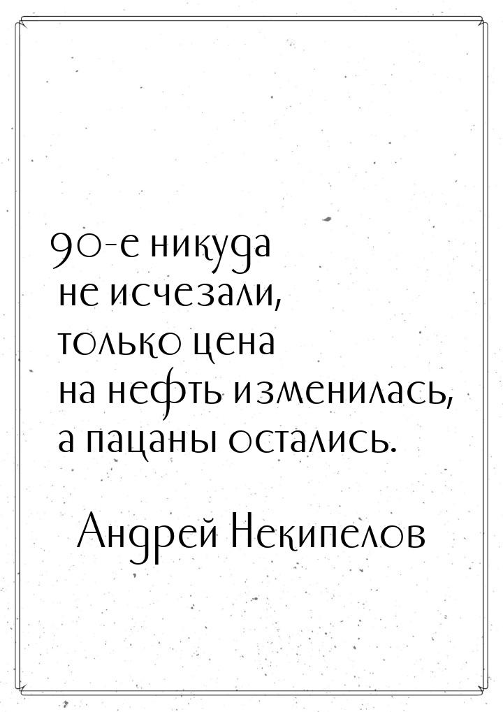 90-е никуда не исчезали, только цена на нефть изменилась, а пацаны остались.