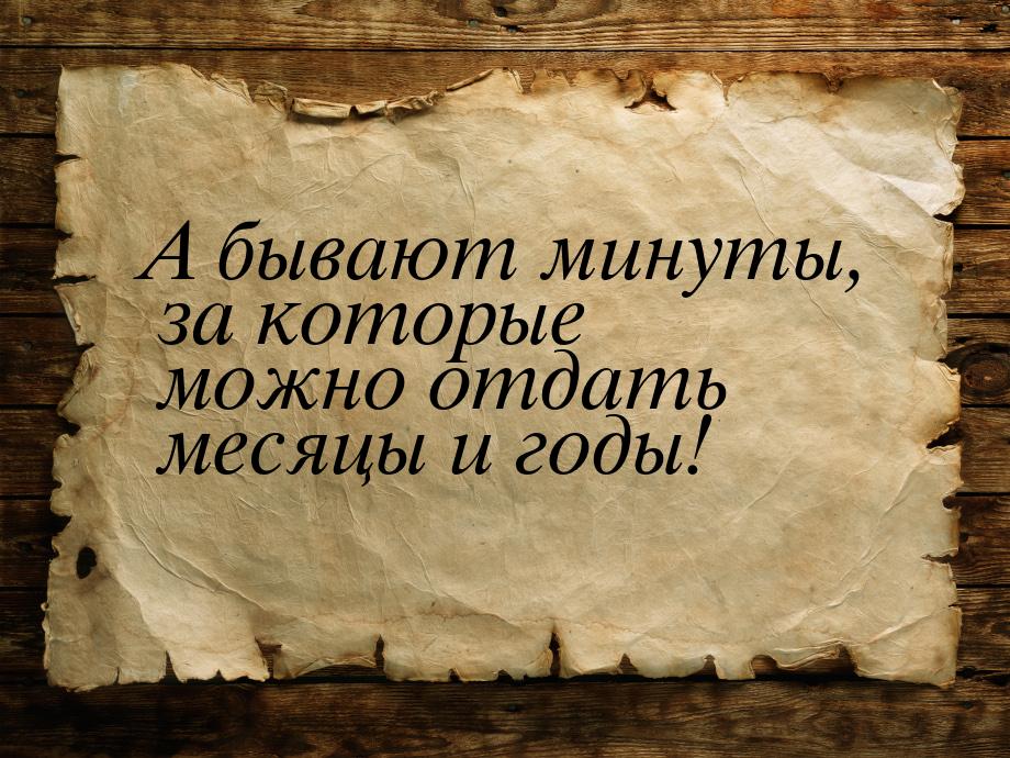 А бывают минуты, за которые можно отдать месяцы и годы!