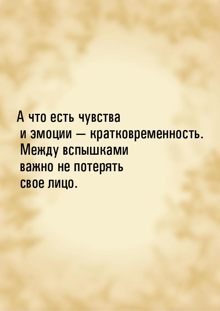 А что есть чувства и эмоции — кратковременность. Между вспышками важно не потерять свое ли