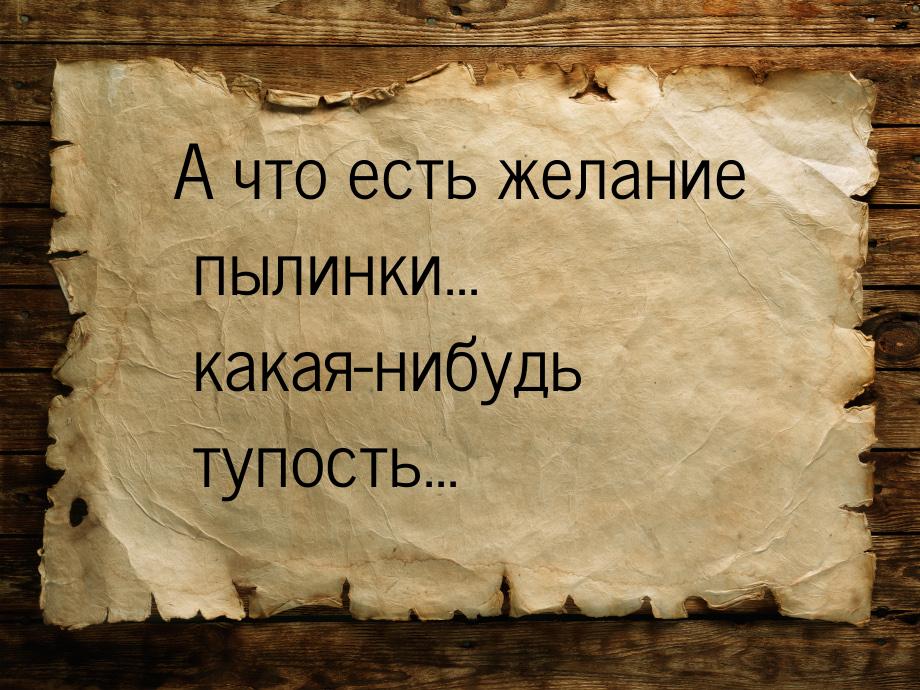 А что есть желание пылинки... какая-нибудь тупость...