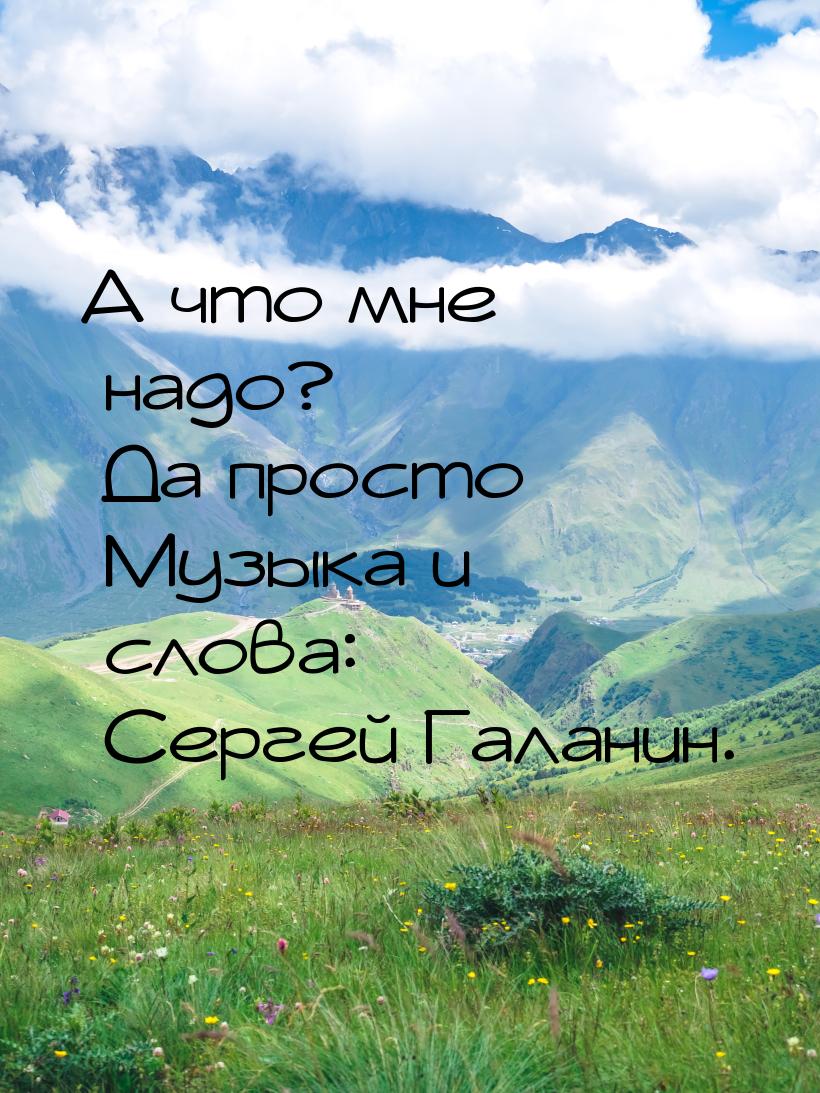 А что мне надо? Да просто Музыка и слова: Сергей Галанин.